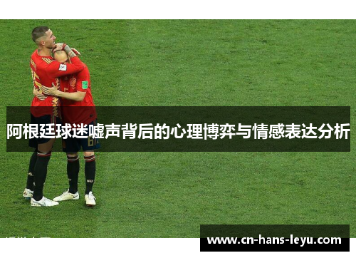 阿根廷球迷嘘声背后的心理博弈与情感表达分析