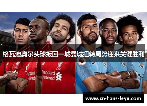 格瓦迪奥尔头球扳回一城曼城扭转局势迎来关键胜利