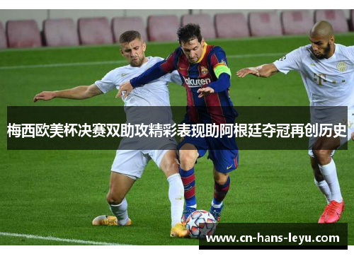 梅西欧美杯决赛双助攻精彩表现助阿根廷夺冠再创历史